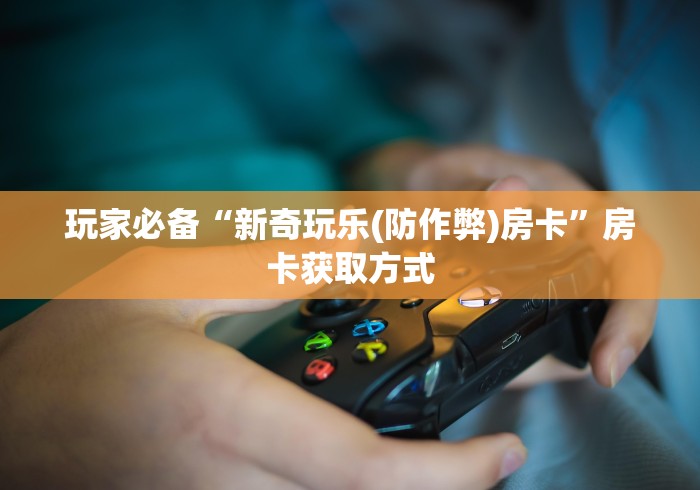 玩家必备“新奇玩乐(防作弊)房卡”房卡获取方式