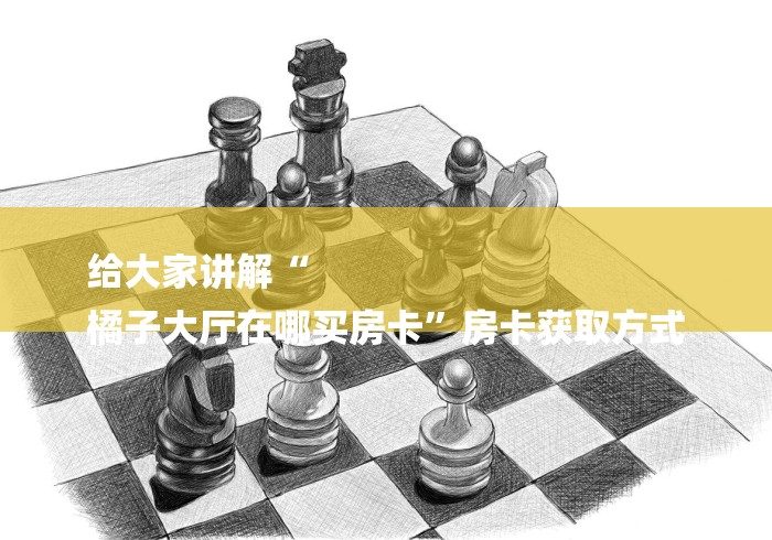 给大家讲解“
橘子大厅在哪买房卡”房卡获取方式