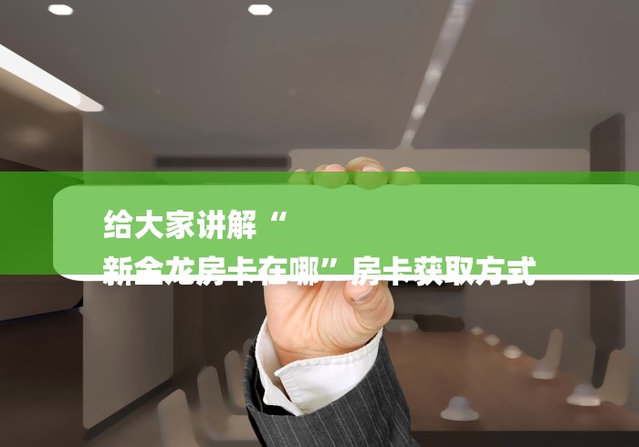 给大家讲解“
新金龙房卡在哪”房卡获取方式