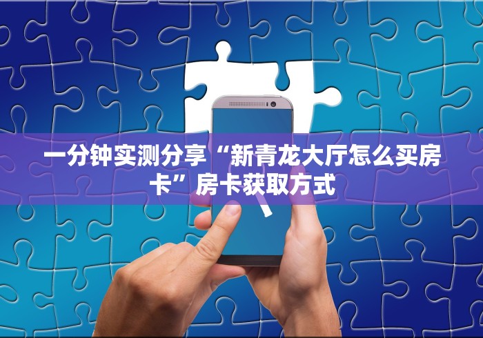 一分钟实测分享“新青龙大厅怎么买房卡”房卡获取方式