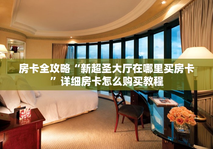 房卡全攻略“新超圣大厅在哪里买房卡”详细房卡怎么购买教程