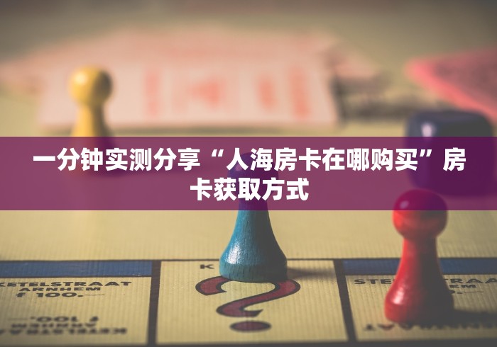 一分钟实测分享“人海房卡在哪购买”房卡获取方式