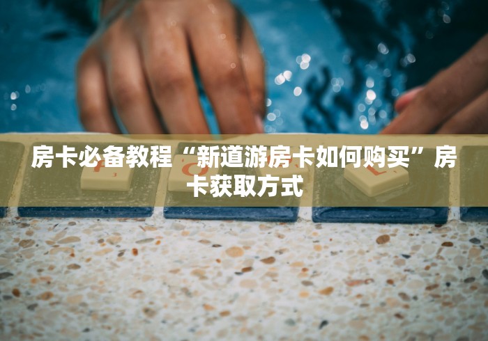 房卡必备教程“新道游房卡如何购买”房卡获取方式