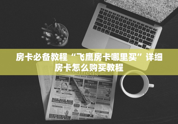 房卡必备教程“飞鹰房卡哪里买”详细房卡怎么购买教程