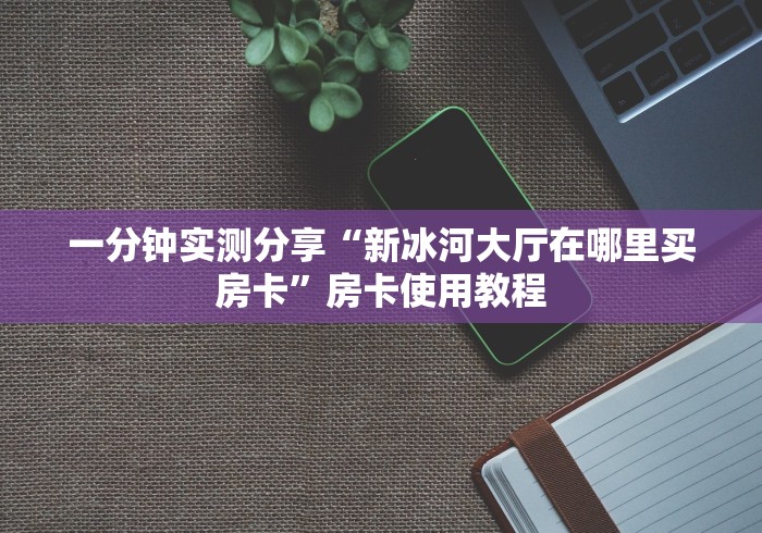 一分钟实测分享“新冰河大厅在哪里买房卡”房卡使用教程