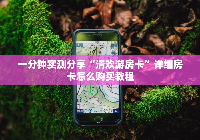 一分钟实测分享“清欢游房卡”详细房卡怎么购买教程