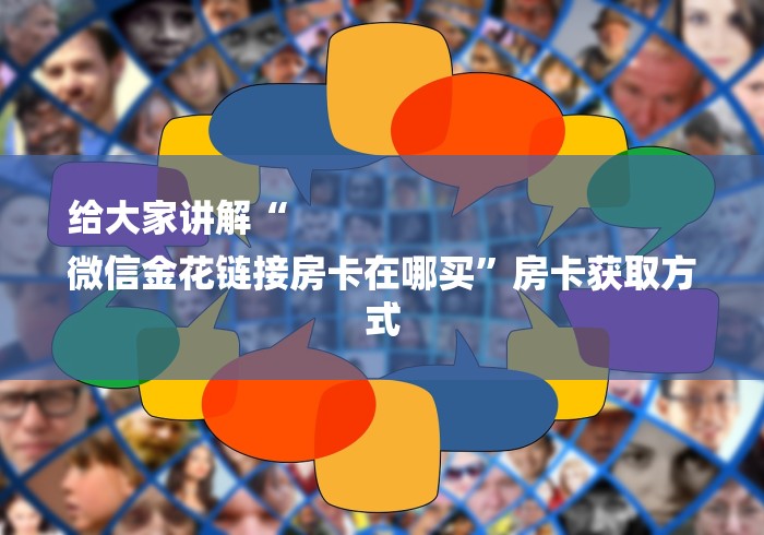 给大家讲解“
微信金花链接房卡在哪买”房卡获取方式 给大家讲解“
微信金花链接房卡在哪买”房卡获取方式