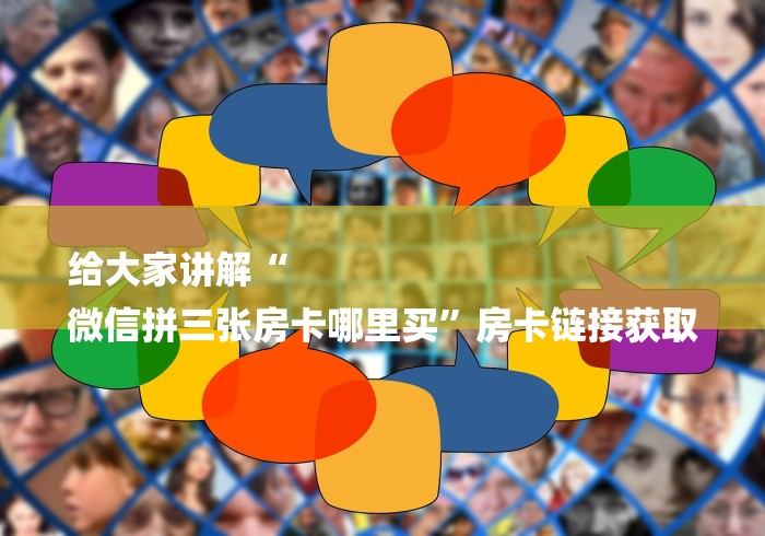 给大家讲解“
微信拼三张房卡哪里买”房卡链接获取 给大家讲解“
微信拼三张房卡哪里买”房卡链接获取