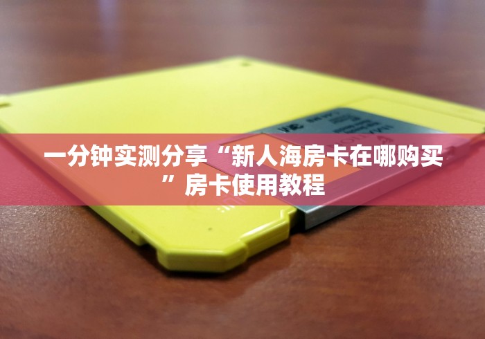 一分钟实测分享“新人海房卡在哪购买”房卡使用教程