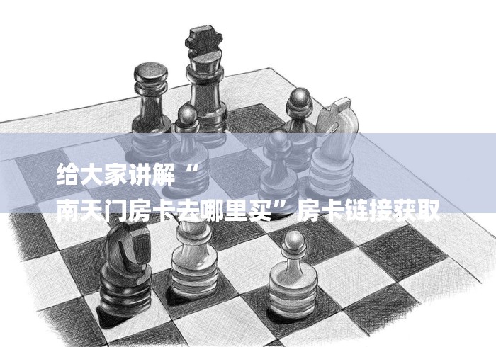 给大家讲解“
南天门房卡去哪里买”房卡链接获取