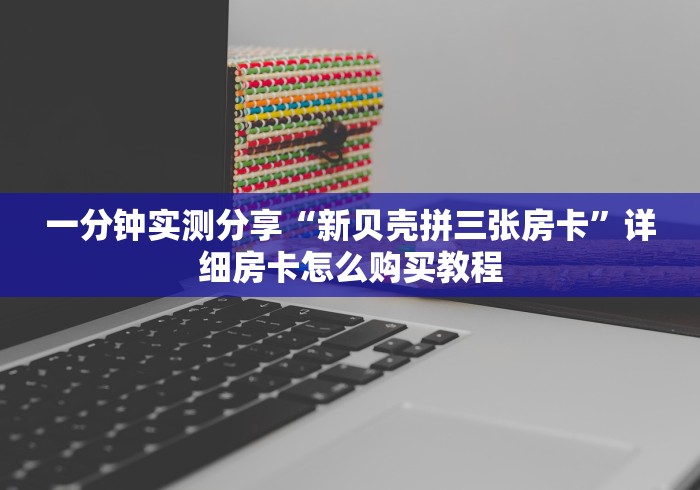 一分钟实测分享“新贝壳拼三张房卡”详细房卡怎么购买教程 一分钟实测分享“新贝壳拼三张房卡”详细房卡怎么购买教程