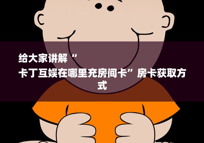 给大家讲解“
卡丁互娱在哪里充房间卡”房卡获取方式 给大家讲解“
卡丁互娱在哪里充房间卡”房卡获取方式