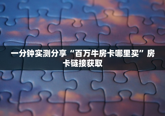 一分钟实测分享“百万牛房卡哪里买”房卡链接获取