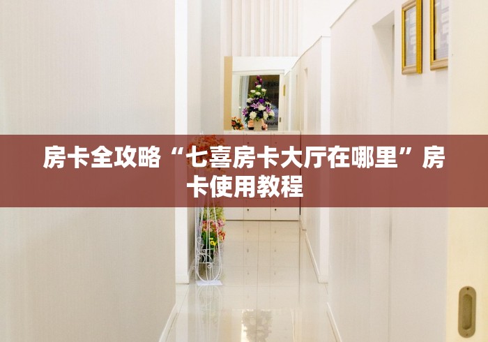 房卡全攻略“七喜房卡大厅在哪里”房卡使用教程